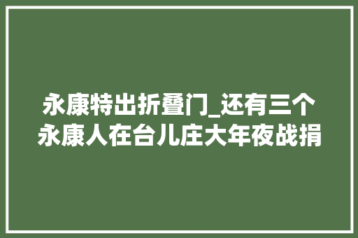 永康特出折叠门_还有三个永康人在台儿庄大年夜战捐躯吕中吕牛兄弟的后人在哪里