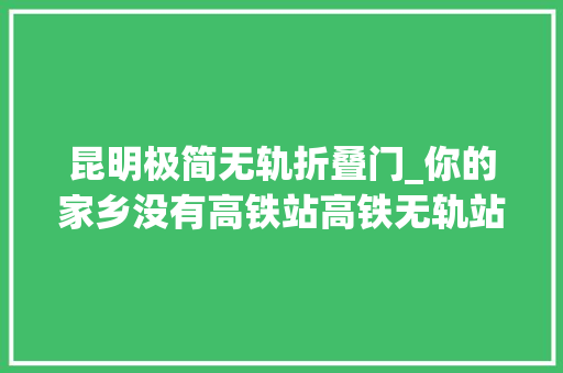 昆明极简无轨折叠门_你的家乡没有高铁站高铁无轨站来帮你