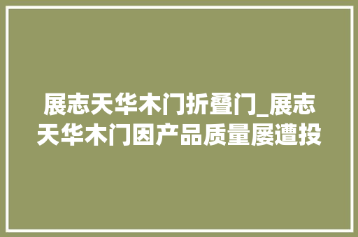 展志天华木门折叠门_展志天华木门因产品质量屡遭投诉被指保修期内迁延和拒绝维修