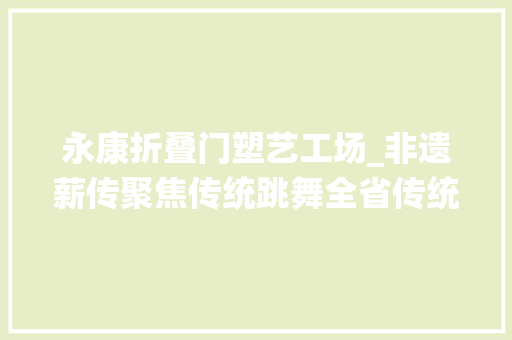 永康折叠门塑艺工场_非遗薪传聚焦传统跳舞全省传统跳舞景宁论道