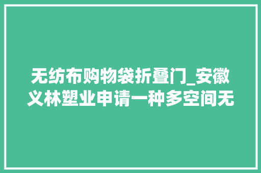 无纺布购物袋折叠门_安徽义林塑业申请一种多空间无纺布袋专利提高产品的空间运用率 防火门