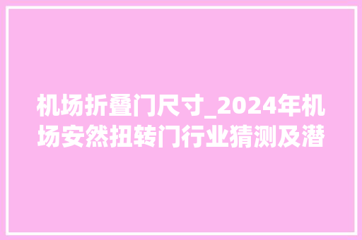 机场折叠门尺寸_2024年机场安然扭转门行业猜测及潜在机会分析