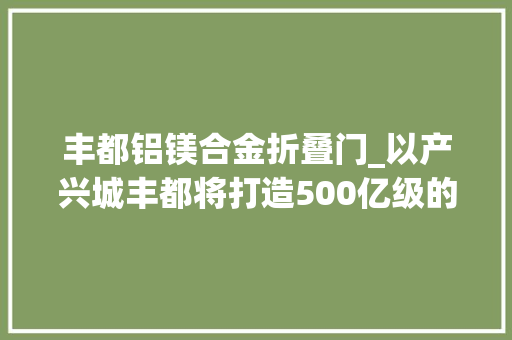 丰都铝镁合金折叠门_以产兴城丰都将打造500亿级的前辈材料家当