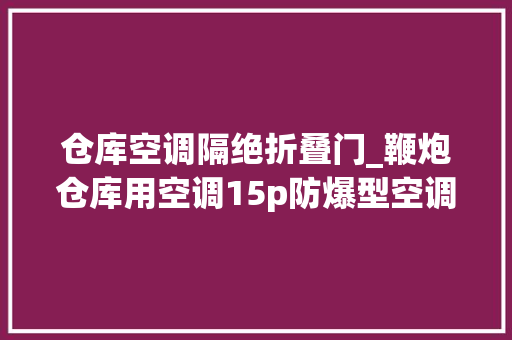 仓库空调隔绝折叠门_鞭炮仓库用空调15p防爆型空调