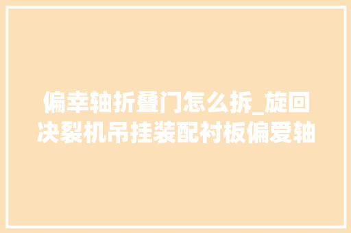 偏幸轴折叠门怎么拆_旋回决裂机吊挂装配衬板偏爱轴套检修和拆装步骤