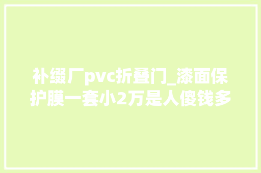 补缀厂pvc折叠门_漆面保护膜一套小2万是人傻钱多照样非买弗成的车用品