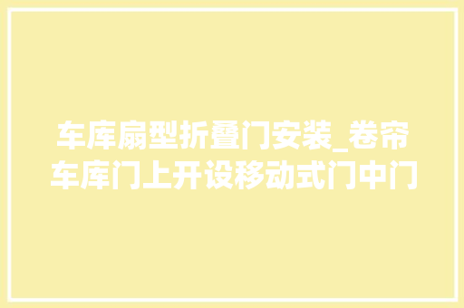 车库扇型折叠门安装_卷帘车库门上开设移动式门中门的安装步骤