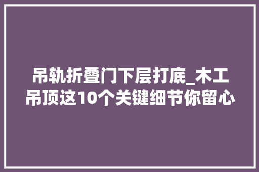 吊轨折叠门下层打底_木工吊顶这10个关键细节你留心到了吗