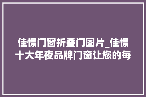 佳憬门窗折叠门图片_佳憬十大年夜品牌门窗让您的每一扇窗都成为家的艺术品