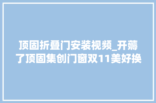 顶固折叠门安装视频_开薅了顶固集创门窗双11美好换窗季超燃来袭剁手就现在