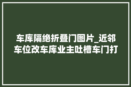 车库隔绝折叠门图片_近邻车位改车库业主吐槽车门打不开究竟该咋办