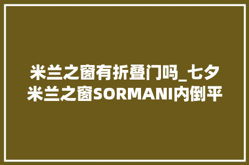 米兰之窗有折叠门吗_七夕米兰之窗SORMANI内倒平移窗给你想要的家
