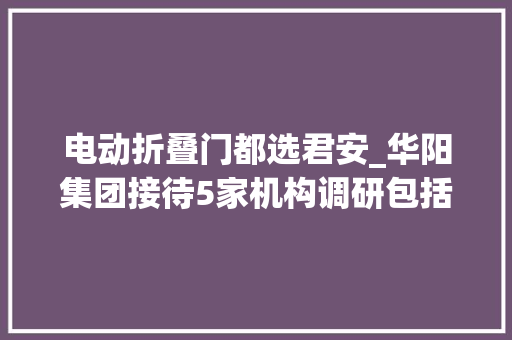 电动折叠门都选君安_华阳集团接待5家机构调研包括国泰君安中信证券普行资产等