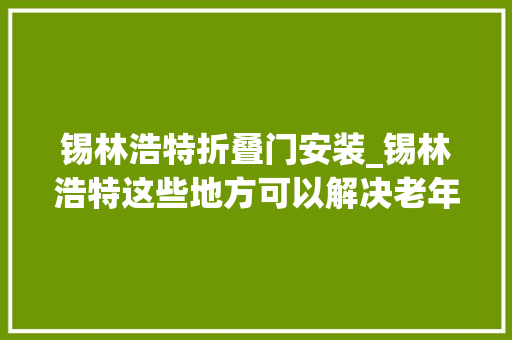 锡林浩特折叠门安装_锡林浩特这些地方可以解决老年公交卡充值营业→