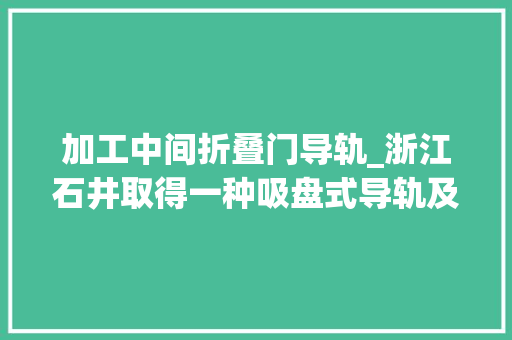 加工中间折叠门导轨_浙江石井取得一种吸盘式导轨及运用其的切割机专利该导轨通用于大年夜面积的外面方便滑动部件定位及工作