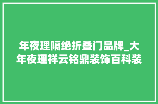 年夜理隔绝折叠门品牌_大年夜理祥云铭鼎装饰百科装甲门品牌有哪些