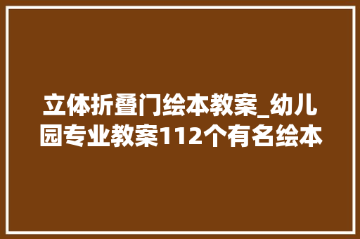 立体折叠门绘本教案_幼儿园专业教案112个有名绘本故事教案
