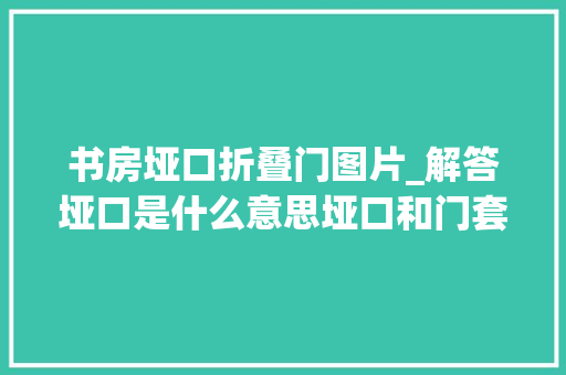书房垭口折叠门图片_解答垭口是什么意思垭口和门套的差异是什么
