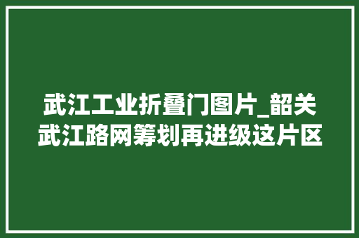武江工业折叠门图片_韶关武江路网筹划再进级这片区正在崛起未来可期