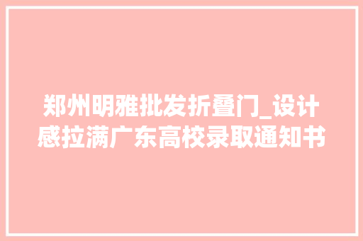 郑州明雅批发折叠门_设计感拉满广东高校录取通知书亮相哪款最打动你