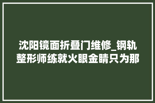 沈阳镜面折叠门维修_钢轨整形师练就火眼金睛只为那01毫米的伤痕