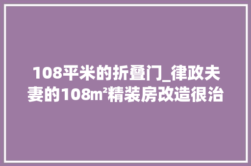 108平米的折叠门_律政夫妻的108㎡精装房改造很治愈系的家
