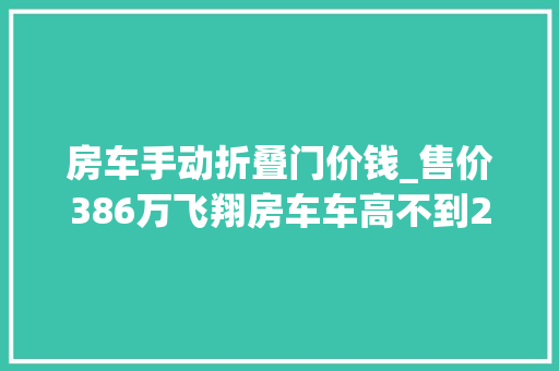 房车手动折叠门价钱_售价386万飞翔房车车高不到28米B型房车外不雅观拥有C型的空间