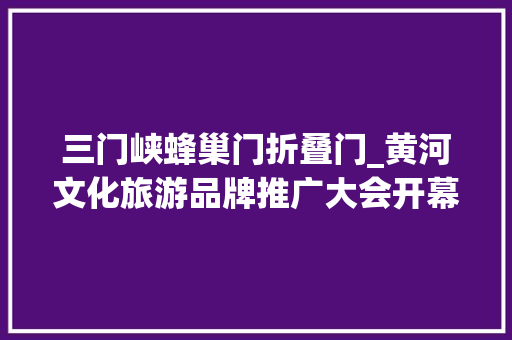 三门峡蜂巢门折叠门_黄河文化旅游品牌推广大会开幕期近马蜂窝助力打造黄河旅游大年夜数据咭片