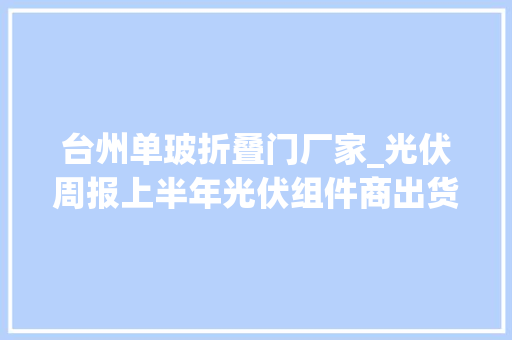 台州单玻折叠门厂家_光伏周报上半年光伏组件商出货排名出炉晶科能源跃居第一