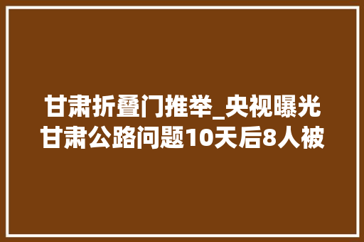 甘肃折叠门推举_央视曝光甘肃公路问题10天后8人被处理