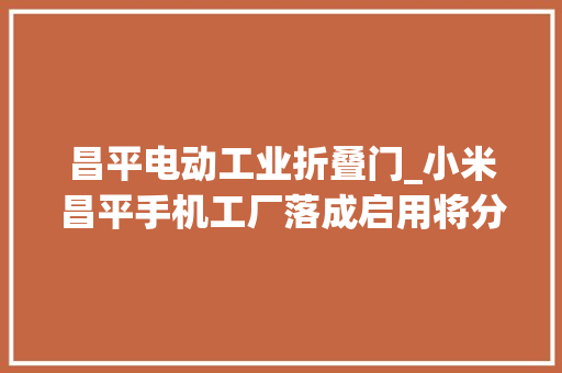 昌平电动工业折叠门_小米昌平手机工厂落成启用将分娩待宣告的折叠机