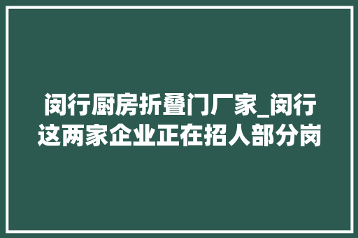 闵行厨房折叠门厂家_闵行这两家企业正在招人部分岗位可就近分配