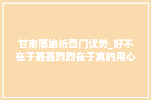 甘南隔绝折叠门优势_好不在于轰轰烈烈在于真的用心