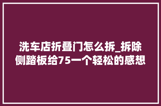 洗车店折叠门怎么拆_拆除侧踏板给75一个轻松的感想沾染