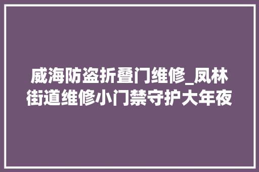 威海防盗折叠门维修_凤林街道维修小门禁守护大年夜平易近生