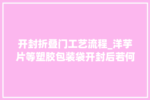 开封折叠门工艺流程_洋芋片等塑胶包装袋开封后若何用手折的办法将它封口