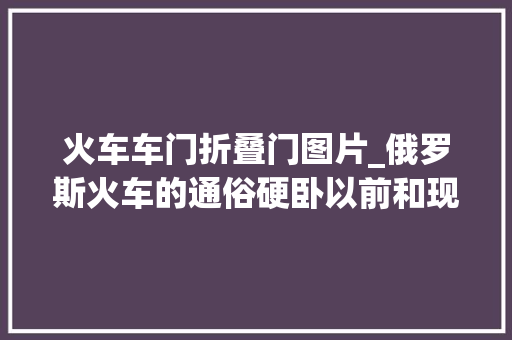 火车车门折叠门图片_俄罗斯火车的通俗硬卧以前和现在是什么样