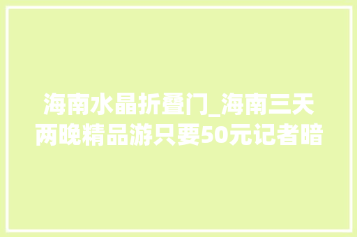 海南水晶折叠门_海南三天两晚精品游只要50元记者暗访揭开原形