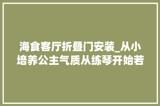 海食客厅折叠门安装_从小培养公主气质从练琴开始若何进行钢琴房隔音装修