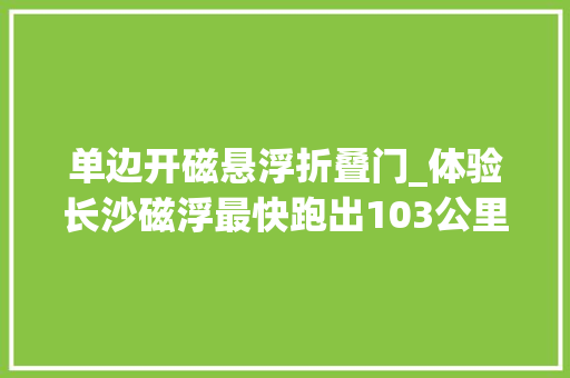 单边开磁悬浮折叠门_体验长沙磁浮最快跑出103公里车内平稳噪音小