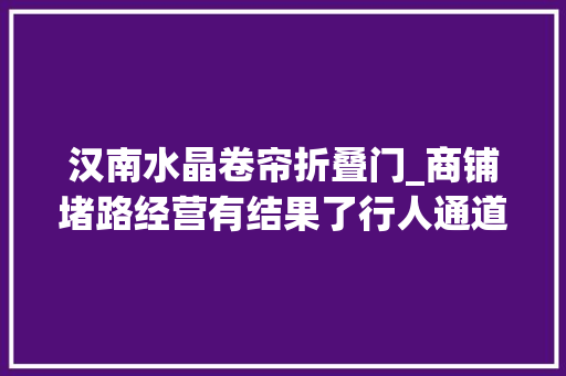 汉南水晶卷帘折叠门_商铺堵路经营有结果了行人通道已恢复通行