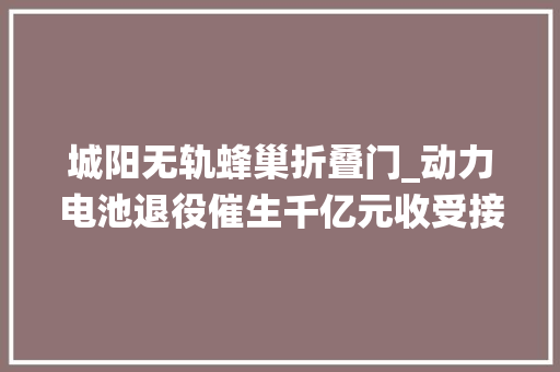 城阳无轨蜂巢折叠门_动力电池退役催生千亿元收受接收市场