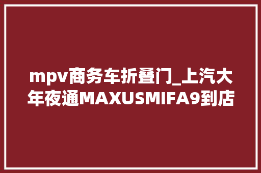 mpv商务车折叠门_上汽大年夜通MAXUSMIFA9到店实拍空间挺宽敞设备有点儿高