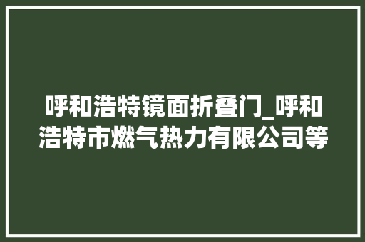 呼和浩特镜面折叠门_呼和浩特市燃气热力有限公司等多家企业被曝光