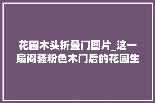 花圃木头折叠门图片_这一扇闷骚粉色木门后的花园生活惊艳了岁月