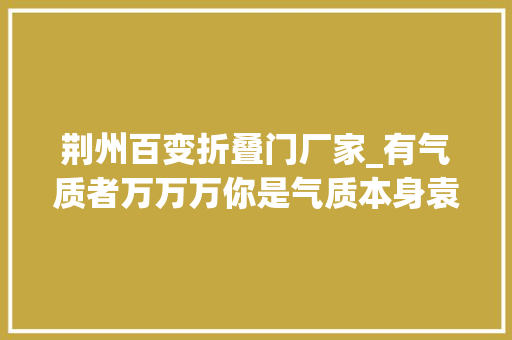 荆州百变折叠门厂家_有气质者万万万你是气质本身袁泉