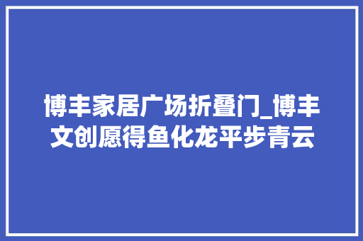 博丰家居广场折叠门_博丰文创愿得鱼化龙平步青云