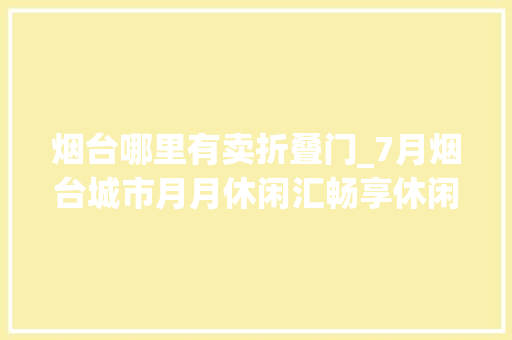 烟台哪里有卖折叠门_7月烟台城市月月休闲汇畅享休闲盛夏