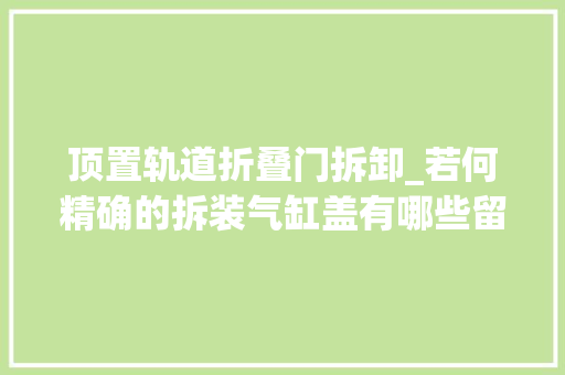 顶置轨道折叠门拆卸_若何精确的拆装气缸盖有哪些留心事项