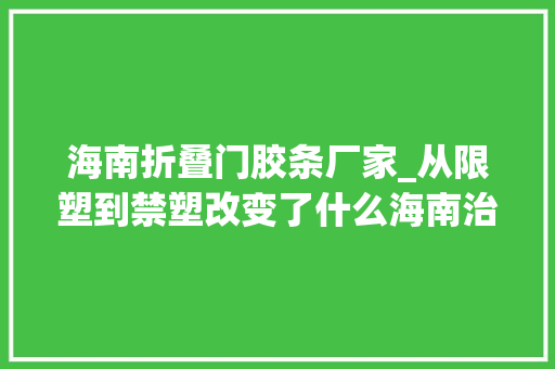 海南折叠门胶条厂家_从限塑到禁塑改变了什么海南治理白色污染情况查询访问